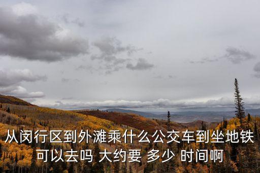 從閔行區到外灘乘什么公交車到坐地鐵可以去嗎 大約要 多少 時間啊