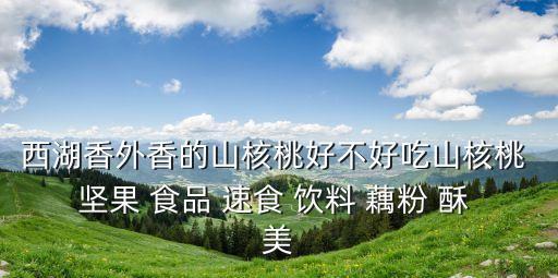 西湖香外香的山核桃好不好吃山核桃 堅果 食品 速食 飲料 藕粉 酥 美