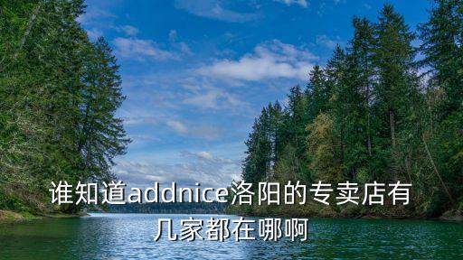 洛陽卡迪高上海市場店，誰知道addnice洛陽的專賣店有幾家都在哪啊