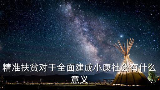 精準(zhǔn)扶貧對于全面建成小康社會(huì)有什么意義