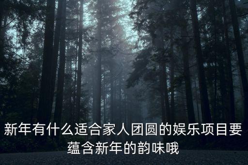 新年有什么適合家人團圓的娛樂項目要蘊含新年的韻味哦