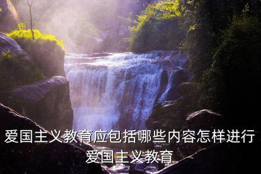 愛國主義教育應包括哪些內(nèi)容怎樣進行愛國主義教育
