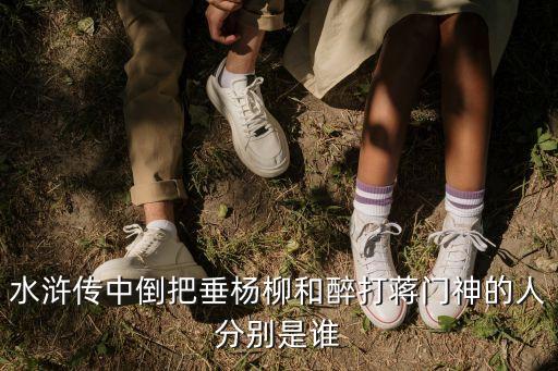 水滸傳中倒把垂楊柳和醉打蔣門神的人分別是誰