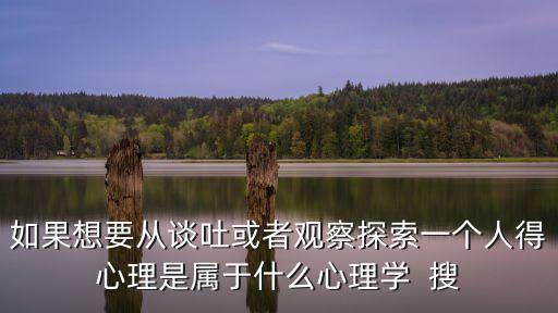 如果想要從談吐或者觀察探索一個人得心理是屬于什么心理學  搜