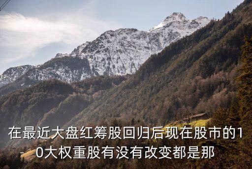 葉華能，在最近大盤紅籌股回歸后現(xiàn)在股市的10大權(quán)重股有沒(méi)有改變都是那