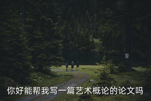 藝術概論論文，你好能幫我寫一篇藝術概論的論文嗎