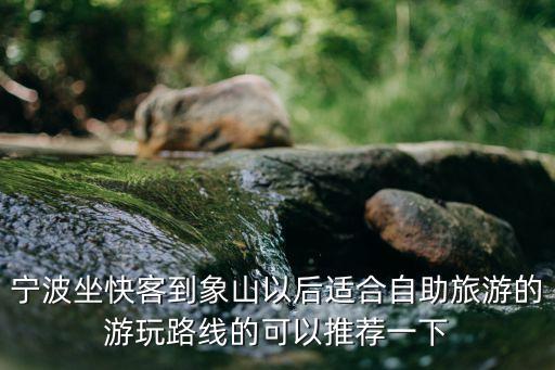 象山自助游，寧波坐快客到象山以后適合自助旅游的游玩路線的可以推薦一下