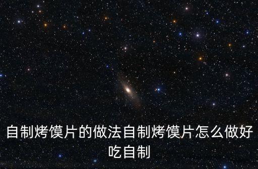 烤饅頭片，自制烤饃片的做法自制烤饃片怎么做好吃自制