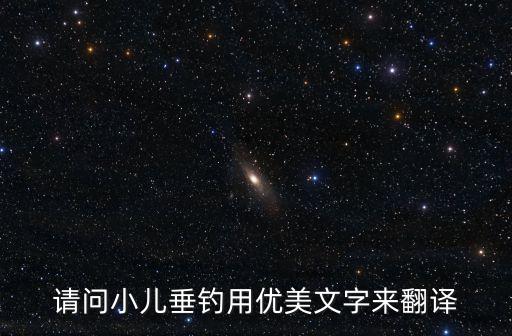 小兒垂釣翻譯，請問小兒垂釣用優美文字來翻譯