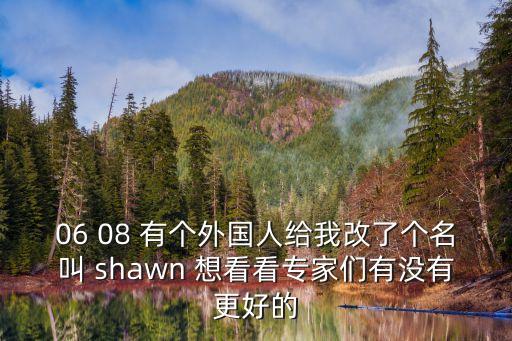 06 08 有個外國人給我改了個名叫 shawn 想看看專家們有沒有更好的
