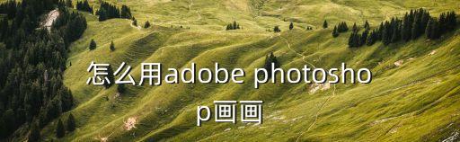 怎么用adobe photoshop畫畫