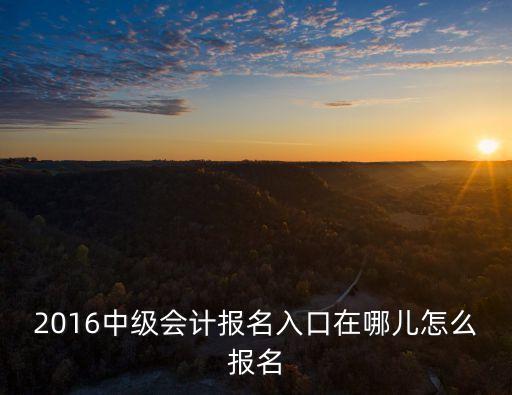 中級會計報名入口，中級會計師考試報名在哪里