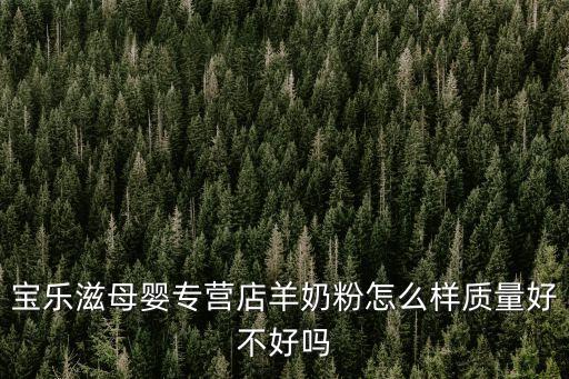 寶樂滋羊奶粉，寶樂滋母嬰專營店羊奶粉怎么樣質(zhì)量好不好嗎