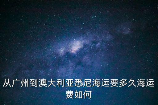 廣州到澳大利亞海運，從廣州到澳大利亞悉尼海運要多久海運費如何