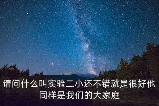 請(qǐng)問什么叫實(shí)驗(yàn)二小還不錯(cuò)就是很好他同樣是我們的大家庭
