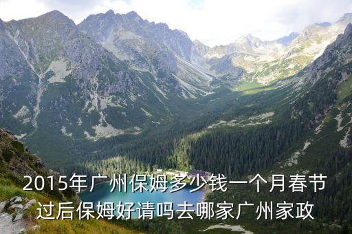 2015年廣州保姆多少錢一個(gè)月春節(jié)過(guò)后保姆好請(qǐng)嗎去哪家廣州家政