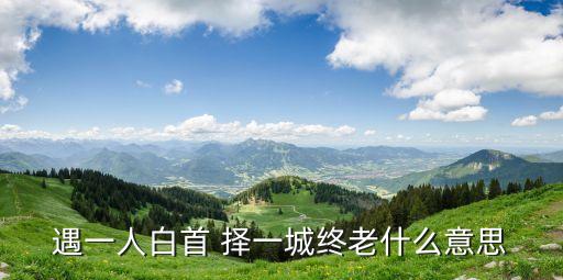 遇一人白首，遇一人白首 擇一城終老什么意思