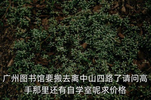 廣州圖書館要搬去離中山四路了請(qǐng)問高手那里還有自學(xué)室呢求價(jià)格