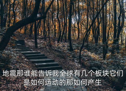 地震板塊，地震那誰能告訴我全球有幾個板塊它們是如何運動的那如何產生