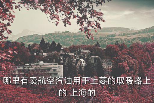 上海市上菱取暖器燃油，上海哪里有賣取暖器使用的航空煤油