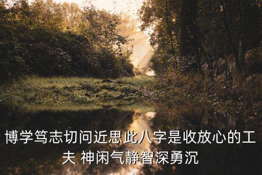 博學篤志，博學篤志切問近思此八字是收放心的工夫 神閑氣靜智深勇沉