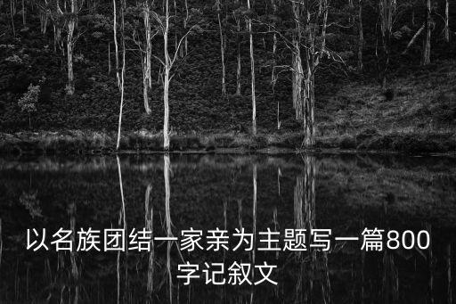 以名族團(tuán)結(jié)一家親為主題寫一篇800字記敘文