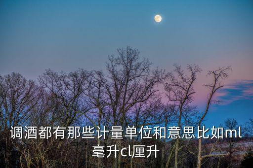調酒都有那些計量單位和意思比如ml毫升cl厘升