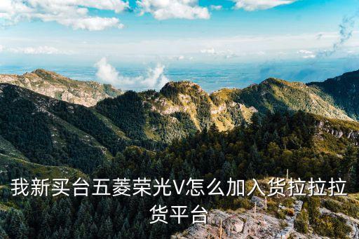 廣州五菱小卡貨拉拉，我新買臺五菱榮光V怎么加入貨拉拉拉貨平臺