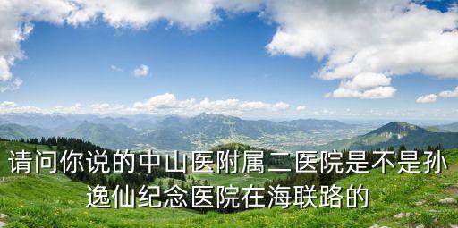 請(qǐng)問(wèn)你說(shuō)的中山醫(yī)附屬二醫(yī)院是不是孫逸仙紀(jì)念醫(yī)院在海聯(lián)路的