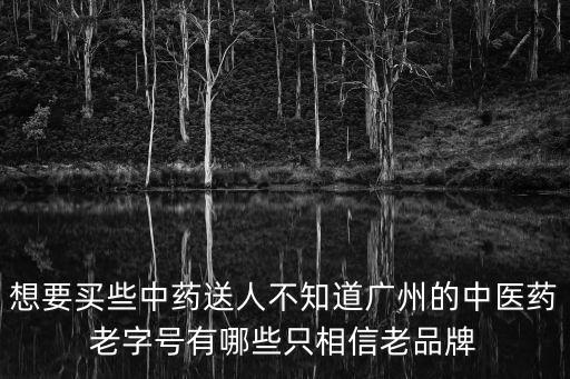 想要買些中藥送人不知道廣州的中醫(yī)藥老字號(hào)有哪些只相信老品牌