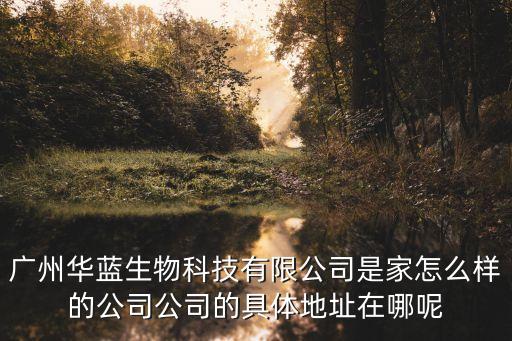 廣州華藍(lán)生物科技有限公司是家怎么樣的公司公司的具體地址在哪呢