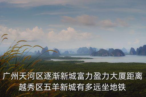 廣州天河區(qū)逐漸新城富力盈力大廈距離越秀區(qū)五羊新城有多遠(yuǎn)坐地鐵