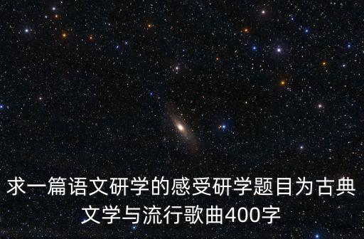 求一篇語(yǔ)文研學(xué)的感受研學(xué)題目為古典文學(xué)與流行歌曲400字