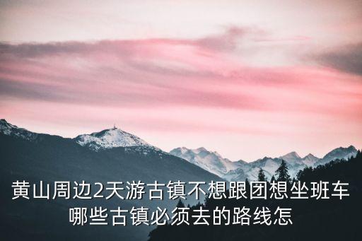 黃山周邊2天游古鎮不想跟團想坐班車哪些古鎮必須去的路線怎