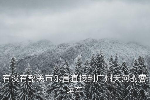 有沒有韶關(guān)市樂昌直接到廣州天河的客運(yùn)車