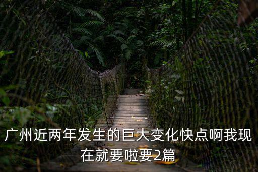 廣州 兩年，廣州近兩年發生的巨大變化快點啊我現在就要啦要2篇