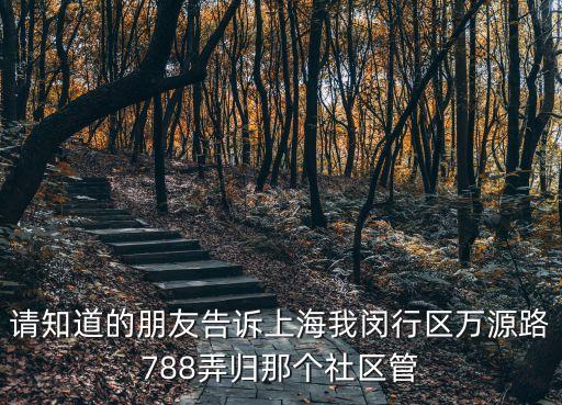 請知道的朋友告訴上海我閔行區萬源路788弄歸那個社區管