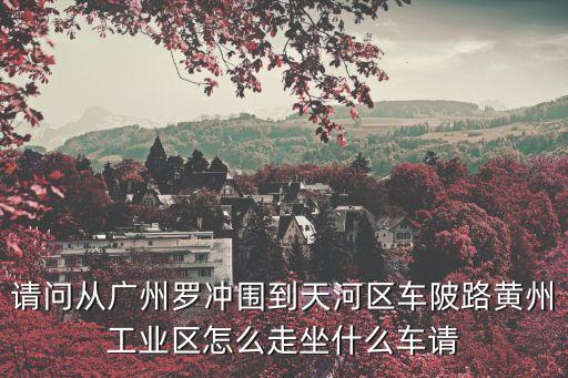 請問從廣州羅沖圍到天河區車陂路黃州工業區怎么走坐什么車請