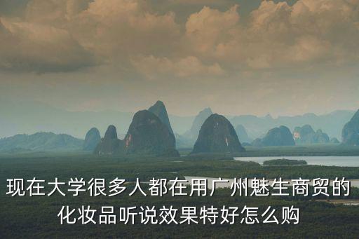 現在大學很多人都在用廣州魅生商貿的化妝品聽說效果特好怎么購
