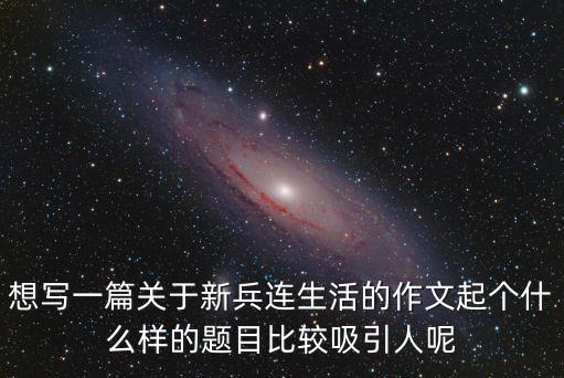 想寫一篇關(guān)于新兵連生活的作文起個(gè)什么樣的題目比較吸引人呢