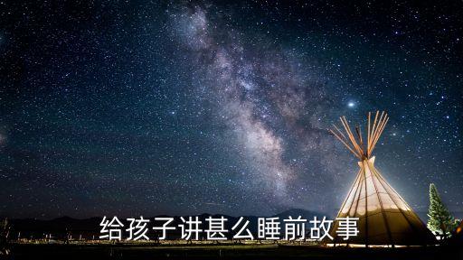 給寶寶講故事睡覺，給孩子講甚么睡前故事