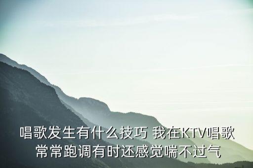 唱歌發生有什么技巧 我在KTV唱歌 常常跑調有時還感覺喘不過氣