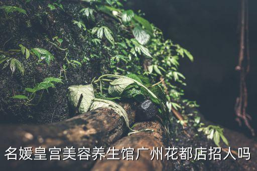 名媛皇宮美容養(yǎng)生館廣州花都店招人嗎