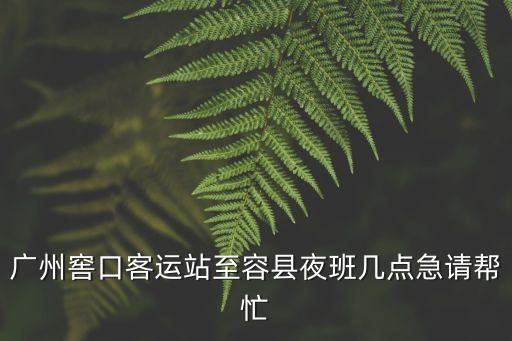廣州窖口客運站至容縣夜班幾點急請幫忙