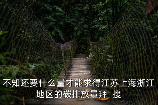 不知還要什么量才能求得江蘇上海浙江地區(qū)的碳排放量拜  搜