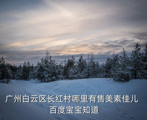 廣州哪里有美素佳兒奶粉，廣州白云區長紅村哪里有售美素佳兒  百度寶寶知道