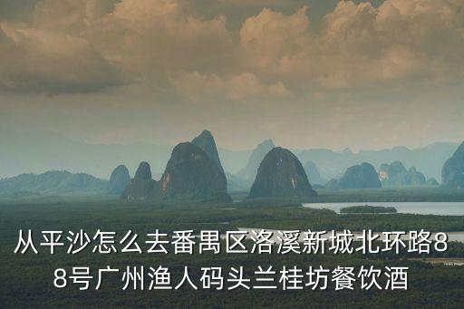 廣州番禺漁人碼頭有茶樓嗎，從平沙怎么去番禺區(qū)洛溪新城北環(huán)路88號廣州漁人碼頭蘭桂坊餐飲酒