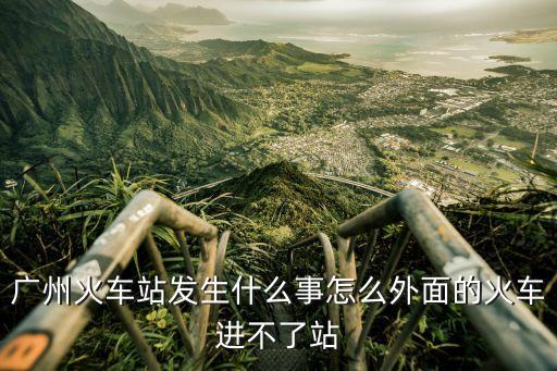 廣州火車站發(fā)生什么事怎么外面的火車進(jìn)不了站