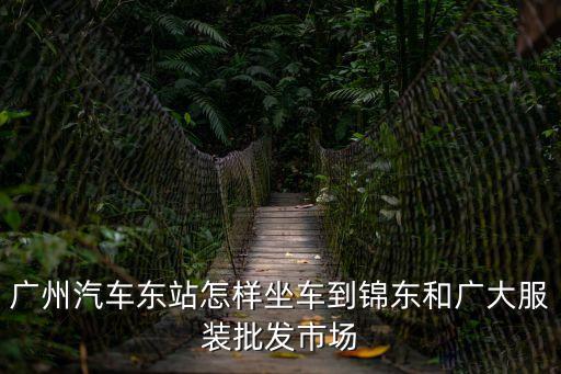 廣州汽車(chē)東站怎樣坐車(chē)到錦東和廣大服裝批發(fā)市場(chǎng)