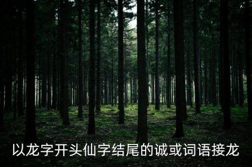 以龍字開頭仙字結尾的誠或詞語接龍